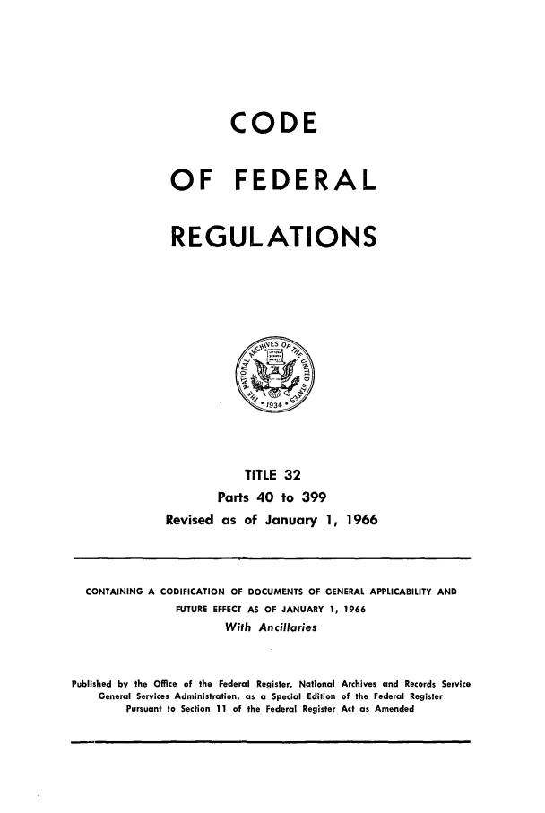handle is hein.cfr/cfr1966050 and id is 1 raw text is: CODE
OF FEDERAL
REGULATIONS

TITLE 32
Parts 40 to 399
Revised as of January 1, 1966

CONTAINING A CODIFICATION OF DOCUMENTS OF GENERAL APPLICABILITY AND
FUTURE EFFECT AS OF JANUARY 1, 1966
With Ancillaries
Published by the Office of the Federal Register, National Archives and Records Service
General Services Administration, as a Special Edition of the Federal Register
Pursuant to Section 11 of the Federal Register Act as Amended


