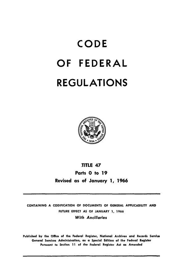 handle is hein.cfr/cfr1966070 and id is 1 raw text is: CODE
OF FEDERAL
REGULATIONS

TITLE 47
Parts 0 to 19
Revised as of January 1, 1966

CONTAINING A CODIFICATION OF DOCUMENTS OF GENERAL APPLICABILITY AND
FUTURE EFFECT AS OF JANUARY 1, 1966
With Ancillaries
Published by the Office of the Federal Register, National Archives and Records Service
General Services Administration, as a Special Edition of the Federal Register
Pursuant to Section 11 of the Federal Register Act as Amended


