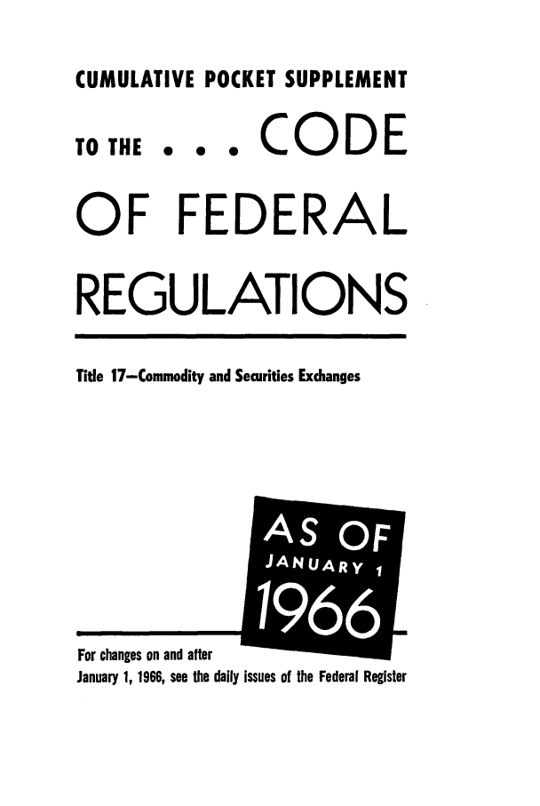 handle is hein.cfr/cfr1966077 and id is 1 raw text is: CUMULATIVE POCKET SUPPLEMENT

TO THE

... CODE

OF FEDERAL
REGULATIONS
Title 17-Commodity and Securities Exchanges

January 1, 1966, see the daily issues of the Federal Register

For changes on and after

i E
F
JANUARYI
AS 01
1966


