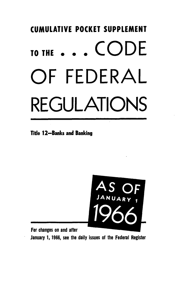 handle is hein.cfr/cfr1966079 and id is 1 raw text is: CUMULATIVE POCKET SUPPLEMENT

TO THE

... CODE

OF FEDERAL
REGULATIONS

Title 12-Banks and Banking

January 1, 1966, see the daily issues of the Federal Register

For changes on and after

iI


