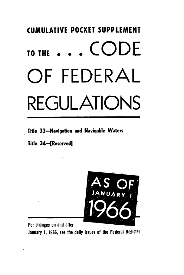 handle is hein.cfr/cfr1966084 and id is 1 raw text is: CUMULATIVE POCKET SUPPLEMENT
TO THE .. . CODE
OF FEDERAL
REGULATIONS
Title 33-Navigation and Navigable Waters
Title 34-[Reserved]

Av
For changes on and after
January 1, 1966, see the daily issues of the Federal Register


