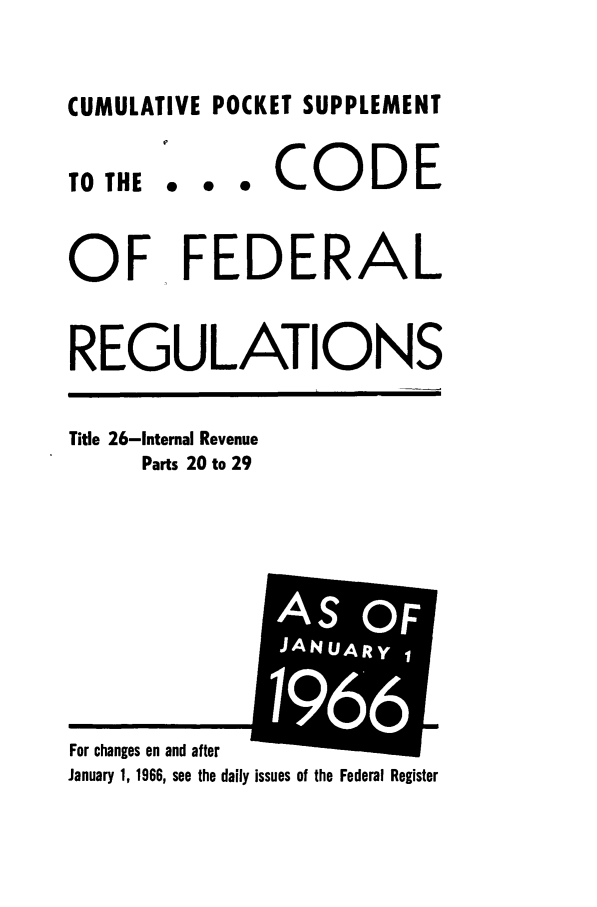 handle is hein.cfr/cfr1966086 and id is 1 raw text is: CUMULATIVE POCKET SUPPLEMENT

0 0 0

CODE

OF FEDERAL
REGULATIONS

Title 26-Internal Revenue
Parts 20 to 29

January 1, 1966, see the daily issues of the Federal Register

TO THE

For changes on and after

i(


