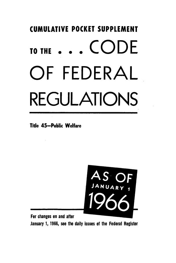 handle is hein.cfr/cfr1966093 and id is 1 raw text is: CUMULATIVE POCKET SUPPLEMENT

TO THE

... CODE

OF FEDERAL
REGULATIONS

Title 45-Public Welfare

January 1, 1966, see the daily issues of the Federal Register

For changes on and after

m
AS- OF
JANUARY 1
1966


