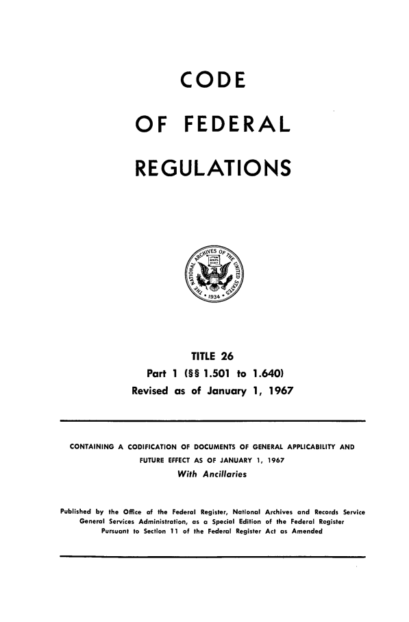 handle is hein.cfr/cfr1967048 and id is 1 raw text is: CODE
OF FEDERAL
REGULATIONS

TITLE 26
Part 1 §§ 1.501 to 1.640)
Revised as of January 1, 1967

CONTAINING A CODIFICATION OF DOCUMENTS OF GENERAL APPLICABILITY AND
FUTURE EFFECT AS OF JANUARY 1, 1967
With Ancillaries
Published by the Office of the Federal Register, National Archives and Records Service
General Services Administration, as a Special Edition of the Federal Register
Pursuant to Section 11 of the Federal Register Act as Amended



