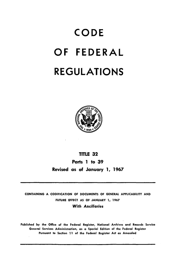 handle is hein.cfr/cfr1967062 and id is 1 raw text is: CODE
OF FEDERAL
REGULATIONS

TITLE 32
Parts 1 to 39
Revised as of January 1, 1967

CONTAINING A CODIFICATION OF DOCUMENTS OF GENERAL APPLICABILITY AND
FUTURE EFFECT AS OF JANUARY 1, 1967
With Ancillaries
Published by the Office of the Federal Register, National Archives and Records Service
General Services Administration, as a Special Edition of the Federal Register
Pursuant to Section 11 of the Federal Register Act as Amended


