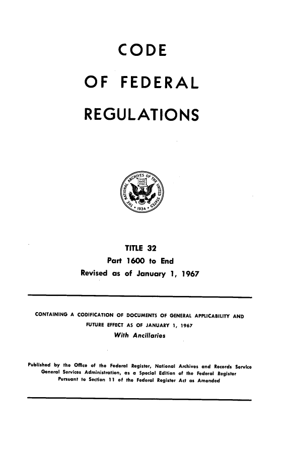 handle is hein.cfr/cfr1967069 and id is 1 raw text is: CODE
OF FEDERAL
REGULATIONS

TITLE 32
Part 1600 to End
Revised as of January 1, 1967

CONTAINING A CODIFICATION OF DOCUMENTS OF GENERAL APPLICABILITY AND
FUTURE EFFECT AS OF JANUARY 1, 1967
With Ancillaries
Published by the Office of the Federal Register, National Archives and Records Service
General Services Administration, as a Special Edition of the Federal Register
Pursuant to Section 11 of the Federal Register Act as Amended


