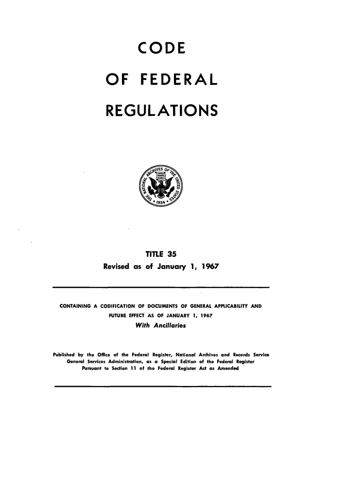 handle is hein.cfr/cfr1967073 and id is 1 raw text is: CODE
OF FEDERAL
REGULATIONS

TITLE 35
Revised as of January 1, 1967

CONTAINING A CODIFICATION OF DOCUMENTS OF GENERAL APPLICABILITY AND
FUTURE EFFECT AS OF JANUARY 1, 1967
With Ancillaries
Published by the Office of the Federal Register, National Archives and Records Service
General Services Administration, as a Special Edition of the Federal Register
Pursuant to Section 11 of the Federal Register Act as Amended


