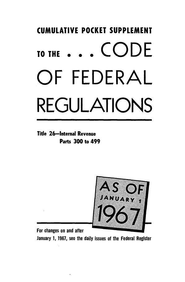 handle is hein.cfr/cfr1967105 and id is 1 raw text is: CUMULATIVE POCKET SUPPLEMENT

TO THE

... CODE

OF FEDERAL
REGULATIONS

Title 26-Internal Revenue
Parts 300 to 499

For changes on and after
January 1, 1967, see the daily issues of the Federal Register


