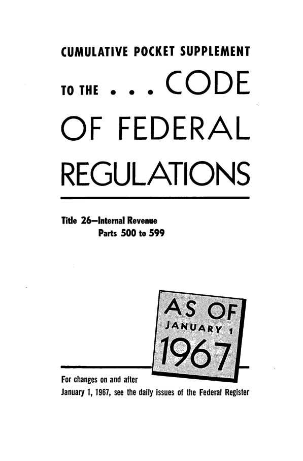 handle is hein.cfr/cfr1967106 and id is 1 raw text is: CUMULATIVE POCKET SUPPLEMENT

TO THE

... CODE

OF FEDERAL
REGULATIONS

Title 26-Internal Revenue
Parts 500 to 599

For changes on and after
January 1, 1967, see the daily issues of the Federal Register


