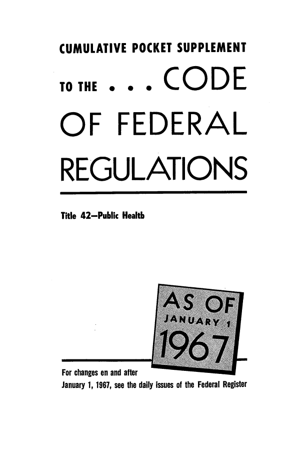 handle is hein.cfr/cfr1967109 and id is 1 raw text is: CUMULATIVE POCKET SUPPLEMENT

0 0   0

CODE

OF FEDERAL
REGULATIONS

Title 42-Public Health

For changes on and after
January 1, 1967, see the daily issues of the Federal Register

TO THE


