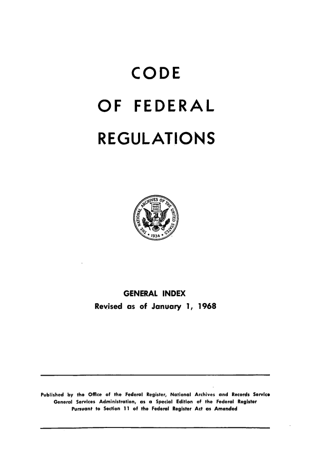 handle is hein.cfr/cfr1968001 and id is 1 raw text is: CODE
OF FEDERAL
REGULATIONS

GENERAL INDEX
Revised as of January 1, 1968

Published by the Office of the Federal Register, National Archives and Records Service
General Services Administration, as a Special Edition of the Federal Register
Pursuant to Section 11 of the Federal Register Act as Amended


