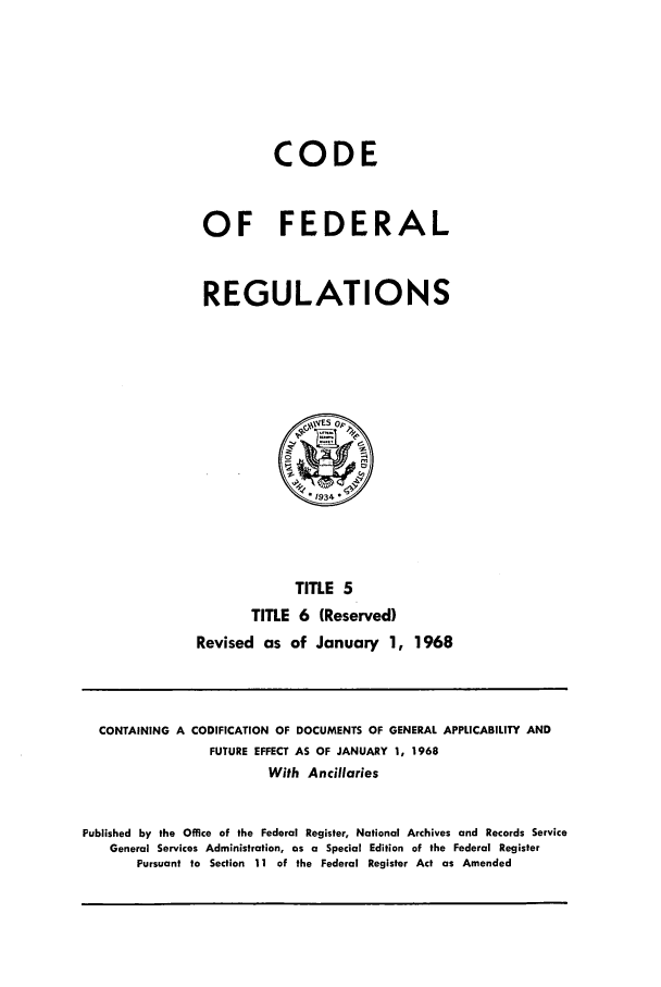 handle is hein.cfr/cfr1968004 and id is 1 raw text is: CODE
OF FEDERAL
REGULATIONS

TITLE 5
TITLE 6 (Reserved)
Revised as of January 1, 1968

CONTAINING A CODIFICATION OF DOCUMENTS OF GENERAL APPLICABILITY AND
FUTURE EFFECT AS OF JANUARY 1, 1968
With Ancillaries
Published by the Office of the Federal Register, National Archives and Records Service
General Services Administration, as a Special Edition of the Federal Register
Pursuant to Section 11 of the Federal Register Act as Amended


