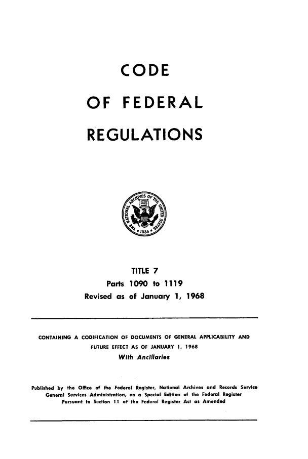 handle is hein.cfr/cfr1968017 and id is 1 raw text is: CODE
OF FEDERAL
REGULATIONS
TITLE 7
Parts 1090 to 1119
Revised as of January 1, 1968

CONTAINING A CODIFICATION OF DOCUMENTS OF GENERAL APPLICABILITY AND
FUTURE EFFECT AS OF JANUARY 1, 1968
With Ancillaries
Published by the Office of the Federal Register, National Archives and Records Service
General Services Administration, as a Special Edition of the Federal Register
Pursuant to Section iI of the Federal Register Act as Amended


