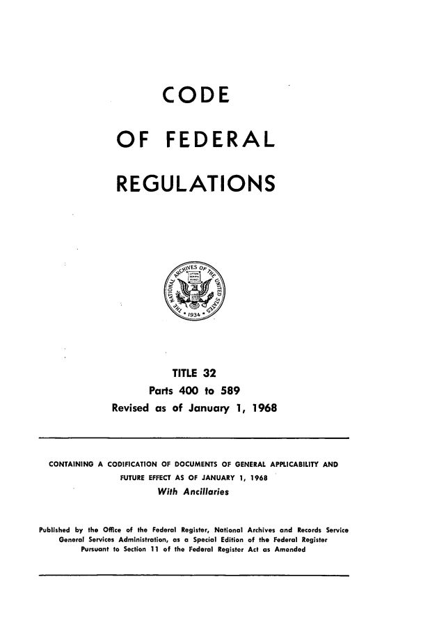 handle is hein.cfr/cfr1968068 and id is 1 raw text is: CODE
OF FEDERAL
REGULATIONS

TITLE 32
Parts 400 to 589
Revised as of January 1, 1968

CONTAINING A CODIFICATION OF DOCUMENTS OF GENERAL APPLICABILITY AND
FUTURE EFFECT AS OF JANUARY 1, 1968
With Ancillaries
Published by the Office of the Federal Register, National Archives and Records Service
General Services Administration, as a Special Edition of the Federal Register
Pursuant to Section 11 of the Federal Register Act as Amended


