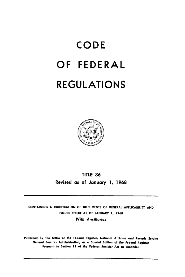 handle is hein.cfr/cfr1968078 and id is 1 raw text is: CODE
OF FEDERAL
REGULATIONS

TITLE 36
Revised as of January 1, 1968

CONTAINING A CODIFICATION OF DOCUMENTS OF GENERAL APPLICABILITY AND
FUTURE EFFECT AS OF JANUARY 1, 1968
With Ancillaries
Published by the Office of the Federal Register, National Archives and Records Service
General Services Administration, as a Special Edition of the Federal Register
Pursuant to Section 11 of the Federal Register Act as Amended


