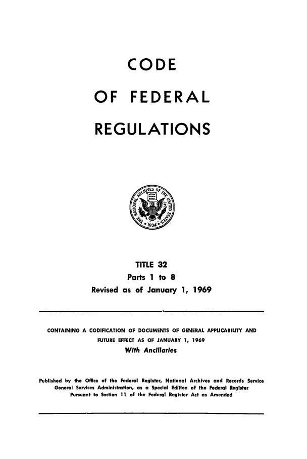 handle is hein.cfr/cfr1969067 and id is 1 raw text is: CODE
OF FEDERAL
REGULATIONS

TITLE 32
Parts 1 to 8
Revised as of January 1, 1969

CONTAINING A CODIFICATION OF DOCUMENTS OF GENERAL APPLICABILITY AND
FUTURE EFFECT AS OF JANUARY 1, 1969
With Ancillaries
Published by the Office of the Federal Register, National Archives and Records Service
General Services Administration, as a Special Edition of the Federal Register
Pursuant to Section 11 of the Federal Register Act as Amended


