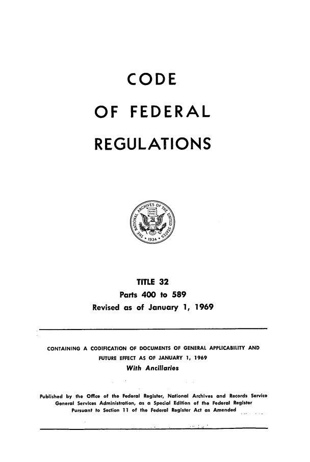 handle is hein.cfr/cfr1969070 and id is 1 raw text is: CODE
OF FEDERAL
REGULATIONS

TITLE 32
Parts 400 to 589
Revised as of January 1, 1969

CONTAINING A CODIFICATION OF DOCUMENTS OF GENERAL APPLICABILITY AND
FUTURE EFFECT AS OF JANUARY 1, 1969
With Ancillaries
Published by the Office of the Federal Register, National Archives and Records Service
General Services Administration, as a Special Edition of the Federal Register
Pursuant to Section 11 of the Federal Register Act as Amended


