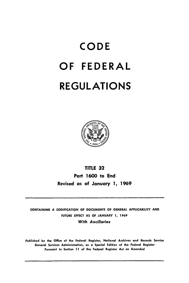 handle is hein.cfr/cfr1969075 and id is 1 raw text is: CODE
OF FEDERAL
REGULATIONS

TITLE 32
Part 1600 to End
Revised as of January 1, 1969

CONTAINING A CODIFICATION OF DOCUMENTS OF GENERAL APPLICABILITY AND
FUTURE EFFECT AS OF JANUARY 1, 1969
With Ancillaries
Published by the Office of the Federal Register, National Archives and Records Service
General Services Administration, as a Special Edition of the Federal Register
Pursuant to Section 11 of the Federal Register Act as Amended


