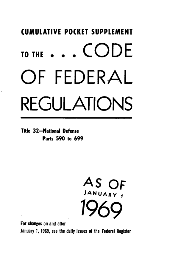 handle is hein.cfr/cfr1969110 and id is 1 raw text is: CUMULATIVE POCKET SUPPLEMENT
TO THE. e    *CO      DE
OF FEDERAL
REGULATIONS
Title 32-National Defense
Parts 590 to 699
AS OF
JANUARY 
1969
For changes on and after
January 1, 1969, see the daily issues of the Federal Register


