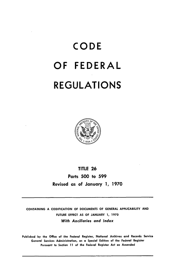 handle is hein.cfr/cfr1970055 and id is 1 raw text is: CODE
OF FEDERAL
REGULATIONS

TITLE 26
Parts 500 to 599
Revised as of January 1, 1970

CONTAINING A CODIFICATION OF DOCUMENTS OF GENERAL APPLICABILITY AND
FUTURE EFFECT AS OF JANUARY 1, 1970
With Ancillaries and Index
Published by the Office of the Federal Register, National Archives and Records Service
General Services Administration, as a Special Edition of the Federal Register
Pursuant to Section 11 of the Federal Register Act as Amended


