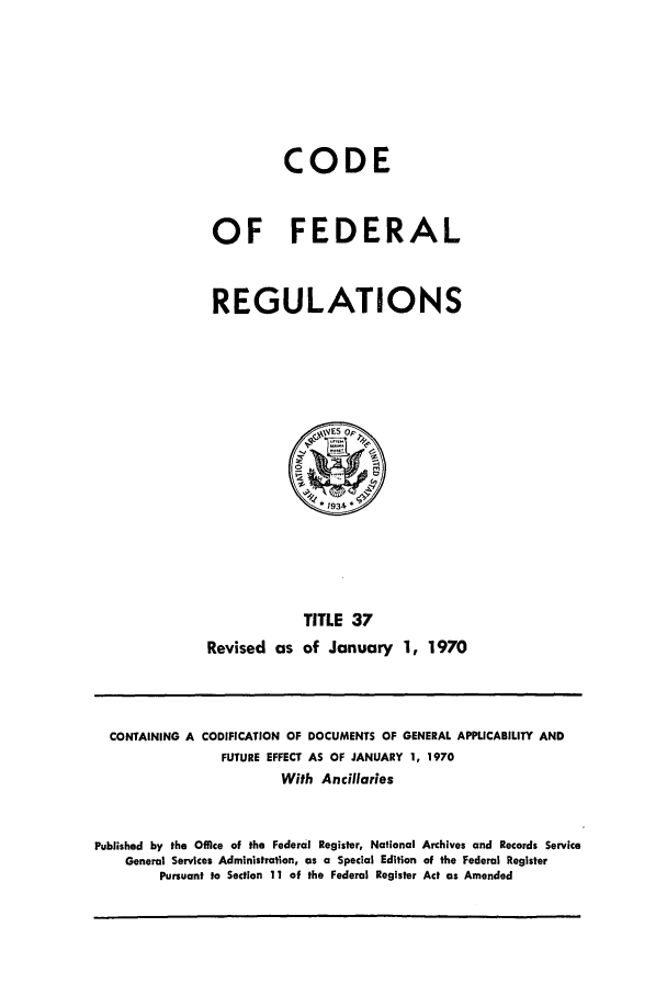 handle is hein.cfr/cfr1970078 and id is 1 raw text is: CODE
OF FEDERAL
REGULATIONS

Revised as

TITLE 37
of January 1, 1970

CONTAINING A CODIFICATION OF DOCUMENTS OF GENERAL APPLICABILITY AND
FUTURE EFFECT AS OF JANUARY 1, 1970
With Ancillaries
Published by the Office of the Federal Register, National Archives and Records Service
General Services Administration, as a Special Edition of the Federal Register
Pursuant to Section 11 of the Federal Register Act as Amended


