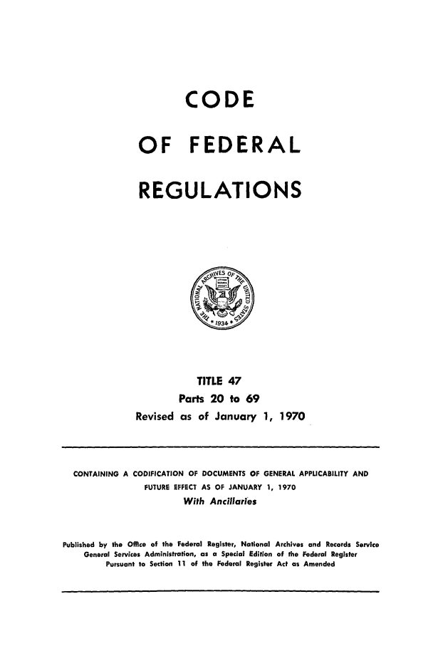 handle is hein.cfr/cfr1970099 and id is 1 raw text is: CODE
OF FEDERAL
REGULATIONS

TITLE 47
Parts 20 to 69
Revised as of January 1, 1970

CONTAINING A CODIFICATION OF DOCUMENTS OF GENERAL APPLICABILITY AND
FUTURE EFFECT AS OF JANUARY 1, 1970
With Ancillaries
Published by the Office of the Federal Register, National Archives and Records Service
General Services Administration, as a Special Edition of the Federal Register
Pursuant to Section 11 of the Federal Register Act as Amended


