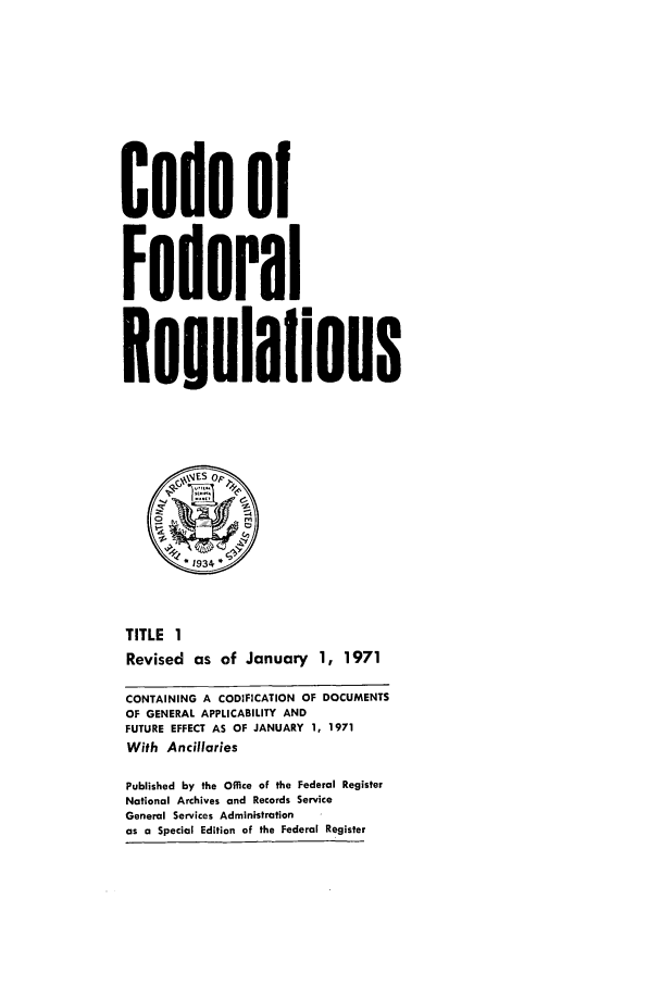 handle is hein.cfr/cfr1971002 and id is 1 raw text is: Code of
Federal
Reuulations
0
*193 4
TITLE 1
Revised as of January 1, 1971
CONTAINING A CODIFICATION OF DOCUMENTS
OF GENERAL APPLICABILITY AND
FUTURE EFFECT AS OF JANUARY 1, 1971
With Ancillaries
Published by the Office of the Federal Register
National Archives and Records Service
General Services Administration
as a Special Edition of the Federal Register


