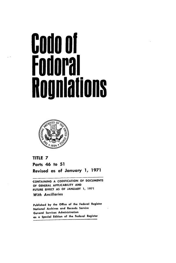 handle is hein.cfr/cfr1971008 and id is 1 raw text is: Code of
Federal
Reuulalions
*1934
TITLE 7
Parts 46 to 51
Revised as of January 1, 1971
CONTAINING A CODIFICATION OF DOCUMENTS
OF GENERAL APPLICABILITY AND
fUTURE EFFECT AS OF JANUARY 1, 1971
With Ancillaries
Published by the Office of the Federal Register
National Archives and Records Service
General Services Administration
as a Special Edition of the Federal Register


