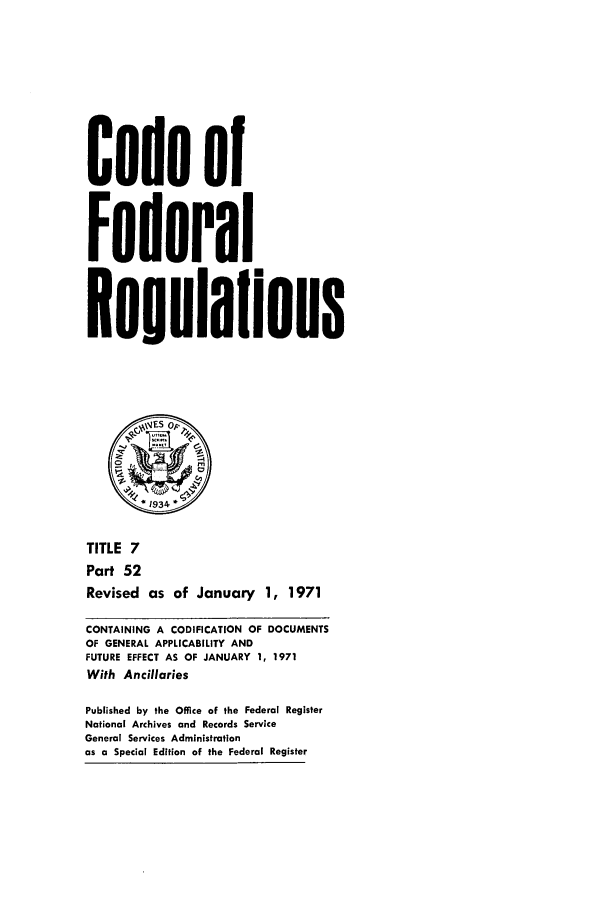 handle is hein.cfr/cfr1971009 and id is 1 raw text is: Code of
Federal
ReouIaflons
TITLE 7
Part 52
Revised as of January 1, 1971
CONTAINING A CODIFICATION OF DOCUMENTS
OF GENERAL APPLICABILITY AND
FUTURE EFFECT AS OF JANUARY 1, 1971
With Ancillaries
Published by the Office of the Federal Register
National Archives and Records Service
General Services Administration
as a Special Edition of the Federal Register


