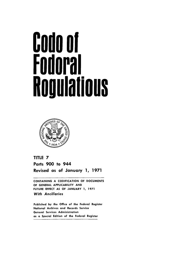 handle is hein.cfr/cfr1971014 and id is 1 raw text is: Code of
Federal
*eoulalions
1,1: Op
*1934
TITLE 7
Parts 900 to 944
Revised as of January 1, 1971
CONTAINING A CODIFICATION OF DOCUMENTS
OF GENERAL APPLICABILITY AND
FUTURE EFFECT AS OF JANUARY 1, 1971
With Ancillaries
Published by the Office of the Federal Register
National Archives and Records Service
General Services Administration
as a Special Edition of the Federal Register


