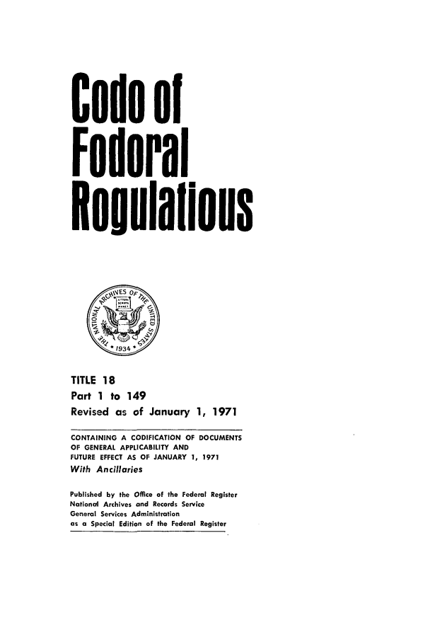 handle is hein.cfr/cfr1971037 and id is 1 raw text is: Code of
Federal
Resulalions
JES op~.
0
TITLE 18
Part 1 to 149
Revised as of January 1, 1971
CONTAINING A CODIFICATION OF DOCUMENTS
OF GENERAL APPLICABILITY AND
FUTURE EFFECT AS OF JANUARY 1, 1971
With Ancillaries
Published by the Office of the Federal Register
National Archives and Records Service
General Services Administration
as a Special Edition of the Federal Register


