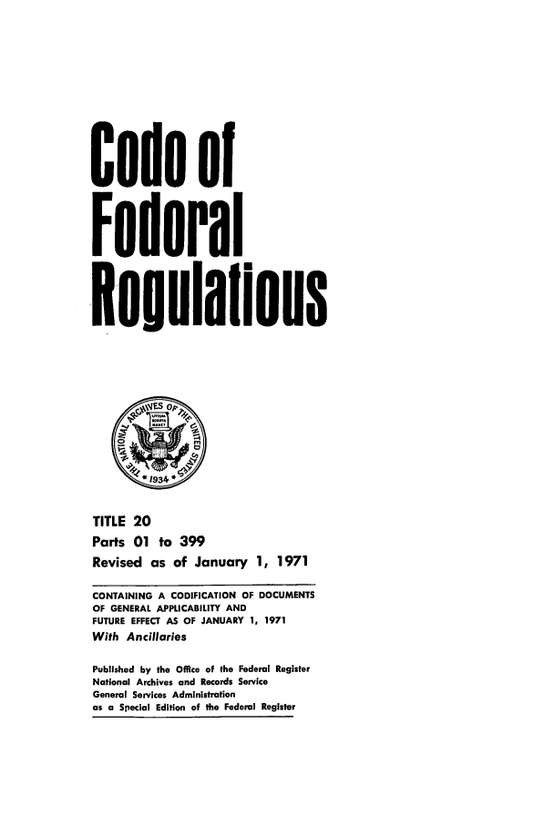 handle is hein.cfr/cfr1971040 and id is 1 raw text is: Code of
Federal
Reoulaflons
S1934
TITLE 20
Parts 01 to 399
Revised as of January 1, 1971
CONTAINING A CODIFICATION OF DOCUMENTS
OF GENERAL APPLICABILITY AND
FUTURE EFFECT AS OF JANUARY 1, 1971
With Ancillaries
Published by the Office of the Federal Register
National Archives and Records Service
General Services Administration
as a Special Edition of the Federal Register


