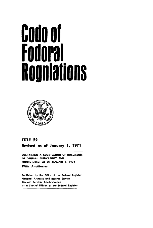handle is hein.cfr/cfr1971046 and id is 1 raw text is: Code of
Federal
*eoulalions
*1934
TITLE 22
Revised as of January 1, 1971
CONTAINING A CODIFICATION OF DOCUMENTS
OF GENERAL APPLICABILITY AND
FUTURE EFFECT AS OF JANUARY 1, 1971
With Ancillaries
Published by the Office of the Federal Register
National Archives and Records Service
General Services Administration
as a Special Edition of the Federal Register



