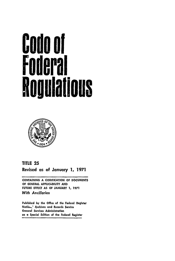 handle is hein.cfr/cfr1971049 and id is 1 raw text is: Code of
Federal
Regulallons
01934*
TITLE 25
Revised as of January 1, 1971
CONTAINING A CODIFICATION OF DOCUMENTS
OF GENERAL APPLICABILITY AND
FUTURE EFFECT AS OF JANUARY 1, 1971
With Ancillaries
Published by the Office of the Federal Register
NalrOt., 4rchives and Records Service
General Services Administration
as a Special Edition of the Federal Register


