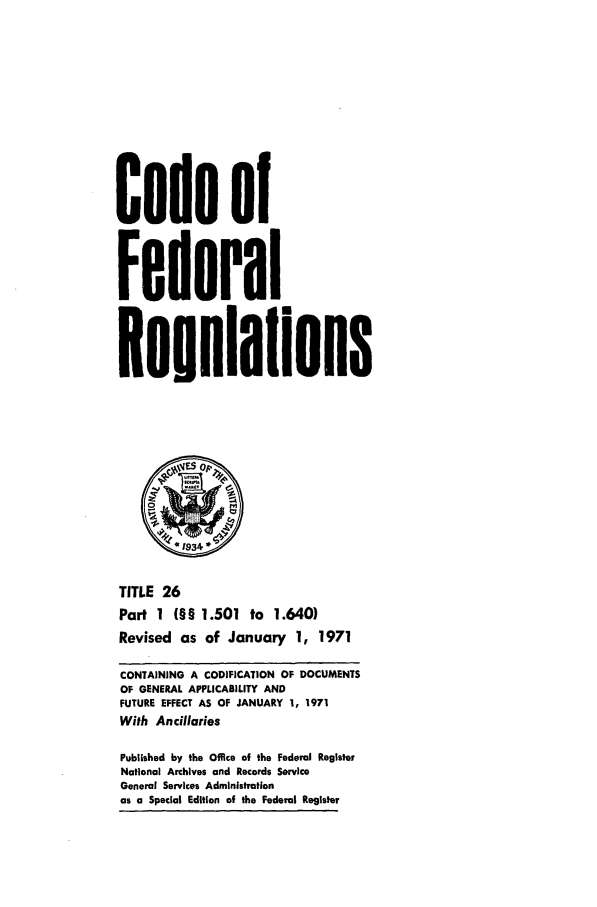 handle is hein.cfr/cfr1971053 and id is 1 raw text is: Code of
Federal
Reuulations
*1934
TITLE 26
Part 1 (§§ 1.501 to 1.640)
Revised as of January 1, 1971
CONTAINING A CODIFICAT7ON OF DOCUMENTS
OF GENERAL APPLICABILITY AND
FUTURE EFFECT AS OF JANUARY 1, 1971
With Ancillaries
Published by the Office of the Federal Register
National Archives and Records Service
General Services Administration
as a Special Edition of the Federal Register


