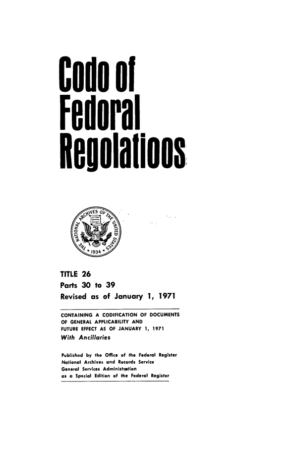 handle is hein.cfr/cfr1971058 and id is 1 raw text is: Code of
Federal
ReguIaions,
*1934
TITLE 26
Parts 30 to 39
Revised as of January 1, 1971
CONTAINING A CODIFICATION OF DOCUMENTS
OF GENERAL APPLICABILITY AND
FUTURE EFFECT AS OF JANUARY 1, 1971
With Ancillaries
Published by the Office of the Federal Register
National Archives and Records Service
General Services Administrmtion
as a Special Edition of the Federal Register


