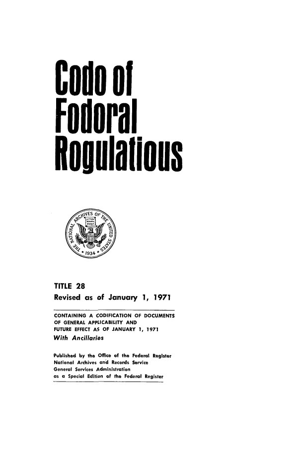 handle is hein.cfr/cfr1971065 and id is 1 raw text is: Code o
Federal
eulalions
*1934
TITLE 28
Revised as of January 1, 1971
CONTAINING A CODIFICATION OF DOCUMENTS
OF GENERAL APPLICABILITY AND
FUTURE EFFECT AS OF JANUARY 1, 1971
With Ancillaries
Published by the Office of the Federal Register
National Archives and Records Service
General Services Administration
as a Special Edition of the Federal Register


