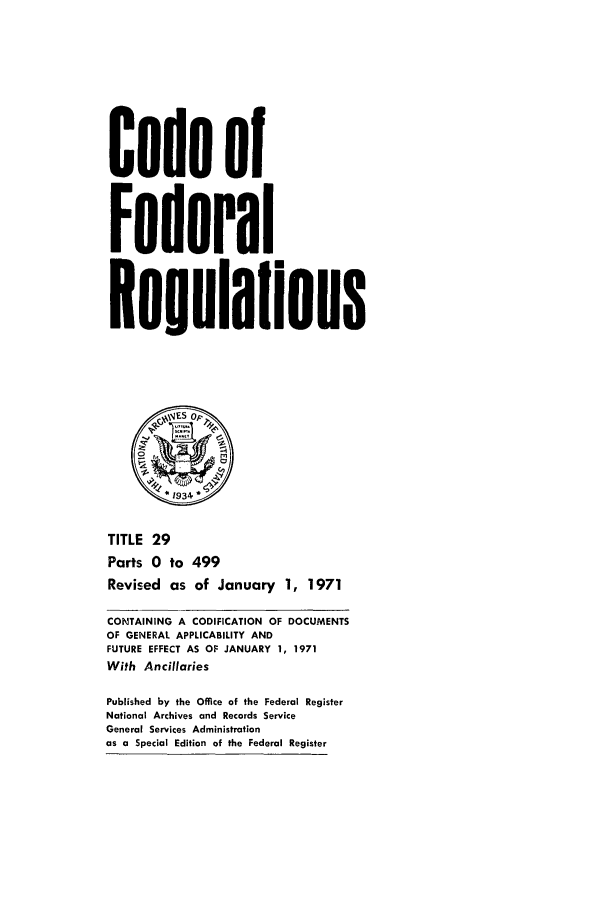handle is hein.cfr/cfr1971066 and id is 1 raw text is: Code of
Federal
Regulailons
*1934k
TITLE 29
Parts 0 to 499
Revised as of January 1, 1971
CONTAINING A CODIFICATION OF DOCUMENTS
OF GENERAL APPLICABILITY AND
FUTURE EFFECT AS OF JANUARY 1, 1971
With Ancillaries
Published by the Office of the Federal Register
National Archives and Records Service
General Services Administration
as a Special Edition of the Federal Register


