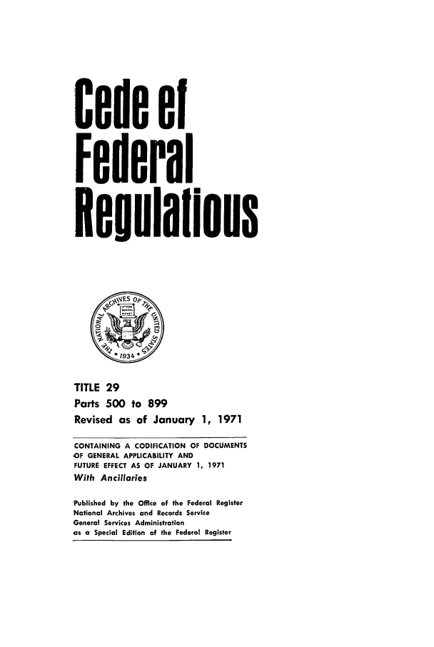 handle is hein.cfr/cfr1971067 and id is 1 raw text is: Code 01
Federal
Reoulalions
~ 934
TITLE 29
Parts 500 to 899
Revised as of January 1, 1971
CONTAINING A CODIFICATION OF DOCUMENTS
OF GENERAL APPLICABILITY AND
FUTURE EFFECT AS OF JANUARY 1, 1971
With Ancillaries
'Published by the Office of the Federal Register
National Archives and Records Service
General Services Administration
as a Special Edition of the Federal Register


