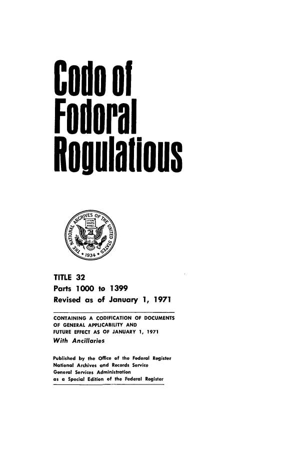 handle is hein.cfr/cfr1971078 and id is 1 raw text is: Code of
Federal
Regulalions
,r
-1934~.
TITLE 32
Parts 1000 to 1399
Revised as of January 1, 1971
CONTAINING A CODIFICATION OF DOCUMENTS
OF GENERAL APPLICABILITY AND
FUTURE EFFECT AS OF JANUARY 1, 1971
With Ancillaries
Published by the Office of the Federal Register
National Archives and Records Service
General Services Administration
as a Special Edition of the Federal Register


