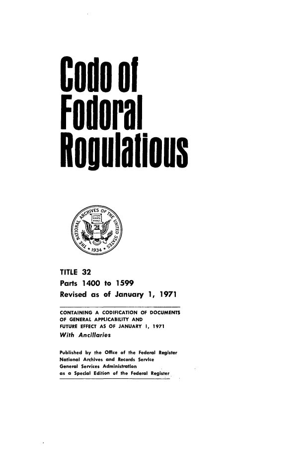 handle is hein.cfr/cfr1971079 and id is 1 raw text is: Code of
Federal
Reuulalions
1934
TITLE 32
Parts 1400 to 1599
Revised as of January 1, 1971
CONTAINING A CODIFICATION OF DOCUMENTS
OF GENERAL APPLICABILITY AND
FUTURE EFFECT AS OF JANUARY 1, 1971
With Ancillaries
Published by the Office of the Federal Register
National Archives and Records Service
General Services Administration
as a Special Edition of the Federal Register


