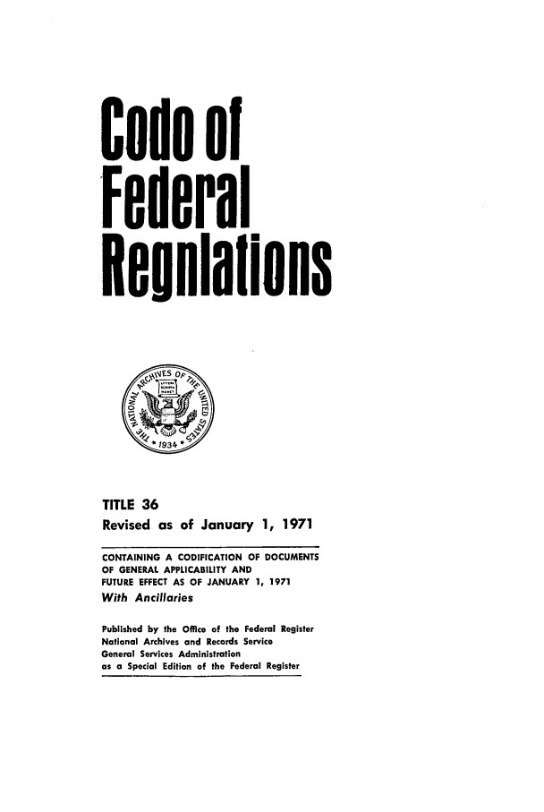 handle is hein.cfr/cfr1971085 and id is 1 raw text is: Code of
'Federal
Reeulalions
*1934
TITLE 36
Revised as of January 1, 1971
CONTAINING A CODIFICATION OF DOCUMENTS
OF GENERAL APPLICABILITY AND
FUTURE EFFECT AS OF JANUARY 1, 1971
With Ancillaries
Published by the Office of the Federal Register
National Archives and Records Service
General Services Administration
as a Special Edition of the Federal Register



