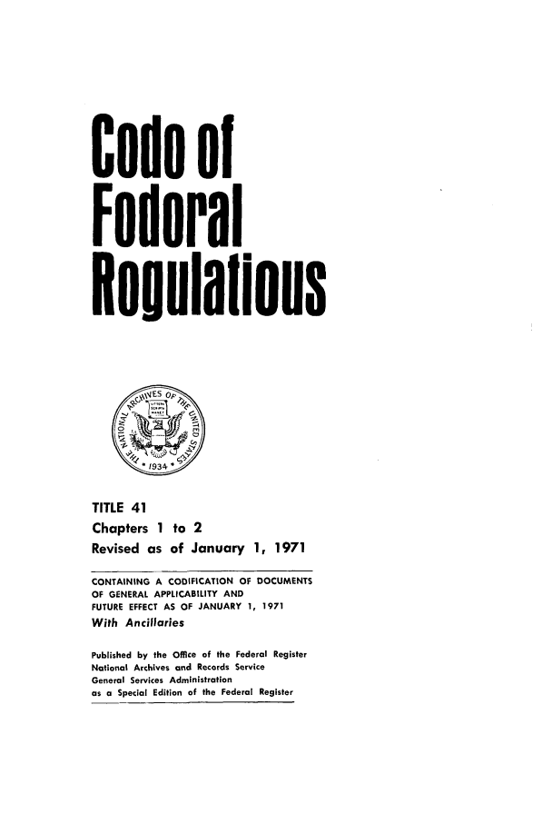 handle is hein.cfr/cfr1971089 and id is 1 raw text is: Code of
Federal
ReiulaIions
&ES OP~
1934
TITLE 41
Chapters 1 to 2
Revised as of January 1, 1971
CONTAINING A CODIFICATION OF DOCUMENTS
OF GENERAL APPLICABILITY AND
FUTURE EFFECT AS OF JANUARY 1, 1971
With Ancillaries
Published by the Office of the Federal Register
National Archives and Records Service
General Services Administration
as a Special Edition of the Federal Register


