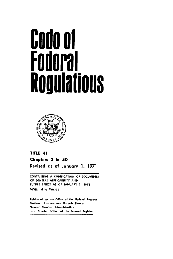 handle is hein.cfr/cfr1971090 and id is 1 raw text is: Code of
Federal
ReguIaions
o 1934
TITLE 41
Chapters 3 to 5D
Revised as of January 1, 1971
CONTAINING A CODIFICATION OF DOCUMENTS
OF GENERAL APPLICABILITY AND
FUTURE EFFECT AS OF JANUARY 1, 1971
With Ancillaries
Published by the Office of the Federal Register
National Archives and Records Service
General Services Administration
as a Special Edition of the Federal Register


