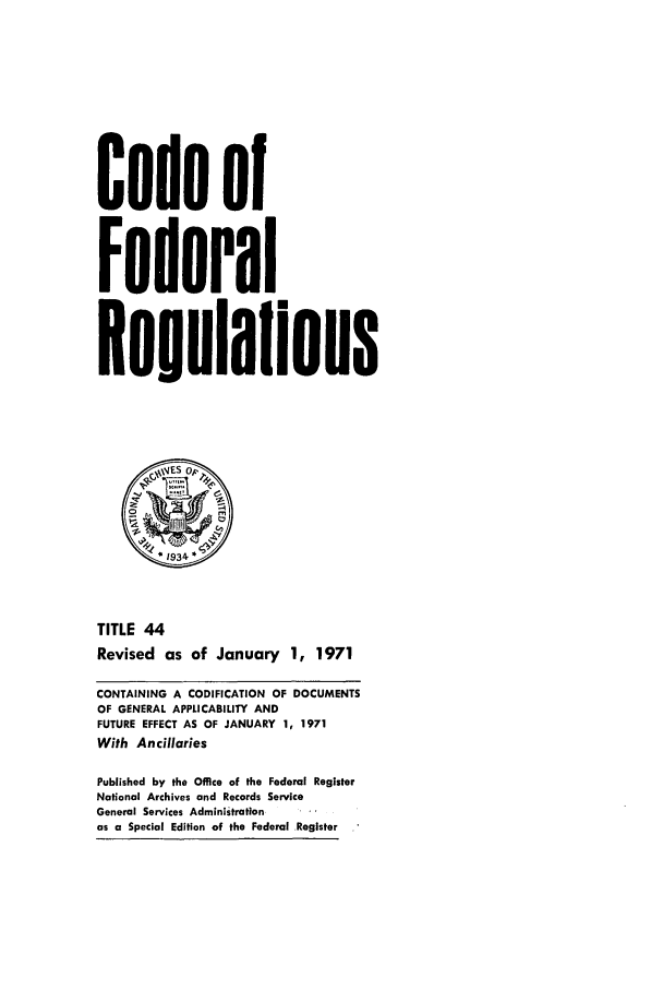 handle is hein.cfr/cfr1971098 and id is 1 raw text is: Code of
Federal
Reuulaflons
*1934
TITLE 44
Revised as of January 1, 1971
CONTAINING A CODIFICATION OF DOCUMENTS
OF GENERAL APPLICABILITY AND
FUTURE EFFECT AS OF JANUARY 1, 1971
With Ancillaries
Published by the Office of the Federal Register
National Archives and Records Service
General Services Administration
as a Special Edition of the Federal Register



