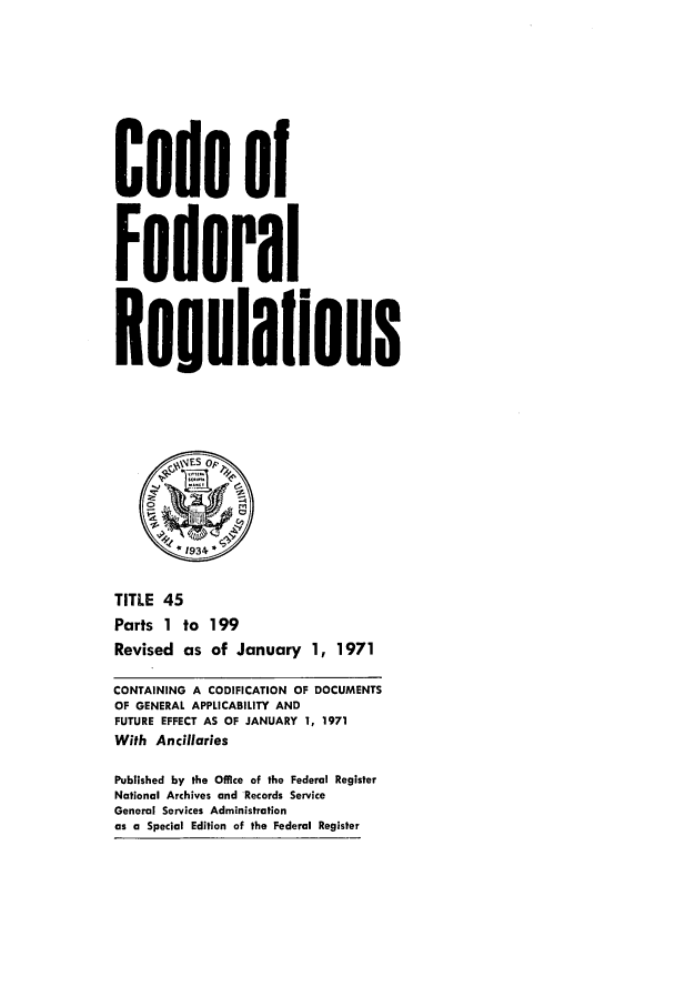 handle is hein.cfr/cfr1971099 and id is 1 raw text is: Code of
Federal
Reoulaltons
TITLE 45
Parts 1 to 199
Revised as of January 1, 1971
CONTAINING A CODIFICATION OF DOCUMENTS
OF GENERAL APPLICABILITY AND
FUTURE EFFECT AS OF JANUARY 1, 1971
With Ancillaries
Published by the Office of the Federal Register
National Archives and Records Service
General Services Administration
as a Special Edition of the Federal Register


