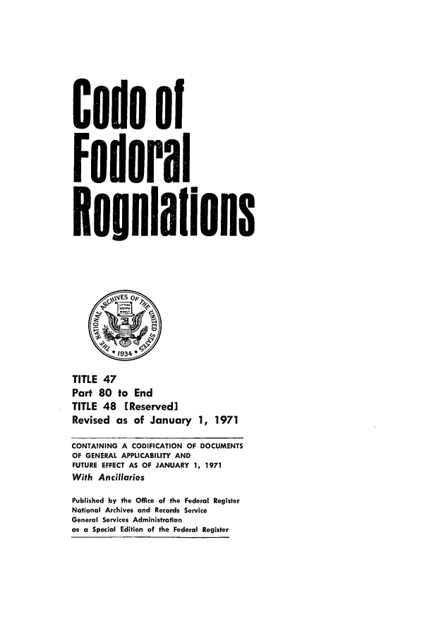 handle is hein.cfr/cfr1971109 and id is 1 raw text is: Code of
Federal
ReOulaions
(1&ES OF
S1934
TITLE 47
Part 80 to End
TITLE 48 [Reserved]
Revised as of January 1, 1971
CONTAINING A CODIFICATION OF DOCUMENTS
OF GENERAL APPLICABILITY AND
FUTURE EFFECT AS OF JANUARY 1, 1971
With Ancillaries
Published by the Office of the Federal Register
National Archives and Records Service
General Services Administration
as a Special Edition of the Federal Register


