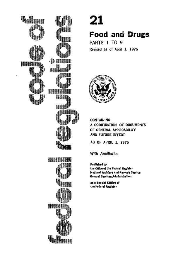 handle is hein.cfr/cfr1975043 and id is 1 raw text is: i~Iall,,+lll
'ilnlhi
(D'lltnllhl
'3't)m l I
03'lglg

21
Food and Drugs
PARTS 1 TO 9
Revised as of April 1, 1975

CONTAINING
A CODIFICATION     OF DOCUMENTS
OF GENERAL APPLICABIUTY
AND FUTURE EFFECT
AS OF APRIL 1, 1975
With Ancillaries
Published by
the Office of the Federal Register
National Archives and Records Service
General Services Administration
as a Special Edition of
the Federal Register


