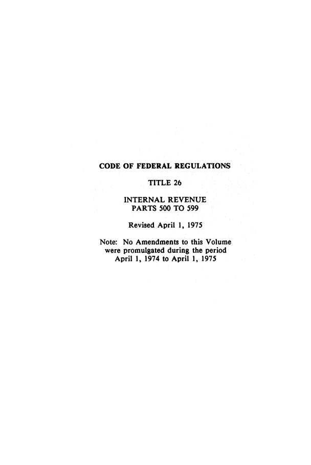 handle is hein.cfr/cfr1975067 and id is 1 raw text is: CODE OF FEDERAL REGULATIONS
TITLE 26
INTERNAL REVENUE
PARTS 500 TO 599
Revised April 1, 1975
Note: No Amendments to this Volume
were promulgated during the period
April 1, 1974 to April 1, 1975


