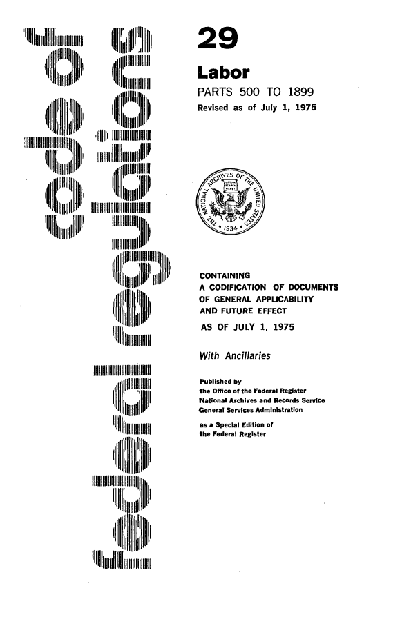 handle is hein.cfr/cfr1975072 and id is 1 raw text is: I [,, 1 111IlI I '[,
Ililllj!

,, iiiiiill[J
 'iiiI

CONTAINING
A CODIFICATION OF DOCUMENTS
OF GENERAL APPLICABILITY
AND FUTURE EFFECT
AS OF JULY 1, 1975

With Ancillaries

III   ,111~111111111I111111111
Inll 't
Il l~    Iii::i

Published by
the Office of the Federal Register
National Archives and Records Service
General Services Administration
as a Special Edition of
the Federal Register

29
Labor
PARTS 500 TO 1899
Revised as of July 1, 1975



